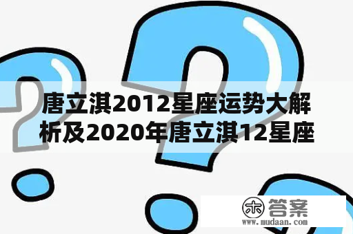 唐立淇2012星座运势大解析及2020年唐立淇12星座全年运势