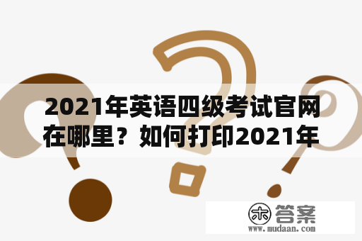 2021年英语四级考试官网在哪里？如何打印2021年英语四级准考证？