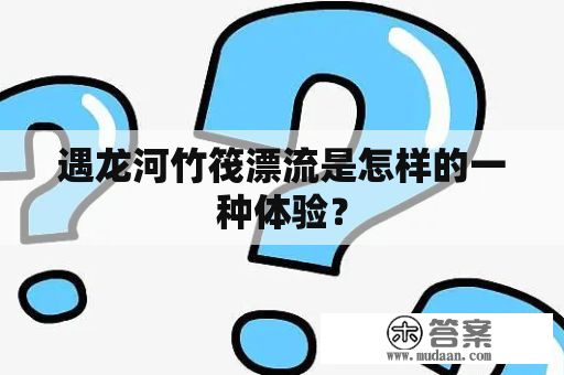 遇龙河竹筏漂流是怎样的一种体验？