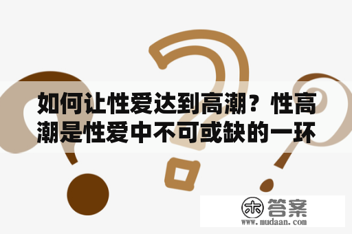 如何让性爱达到高潮？性高潮是性爱中不可或缺的一环，但并不是所有人都能轻易地达到高潮。以下是一些方法和技巧，可以帮助您和您的伴侣实现性高潮。