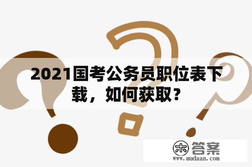 2021国考公务员职位表下载，如何获取？