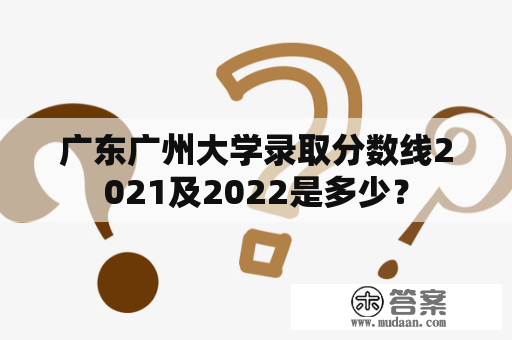 广东广州大学录取分数线2021及2022是多少？