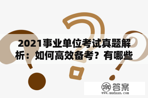 2021事业单位考试真题解析：如何高效备考？有哪些应试技巧？