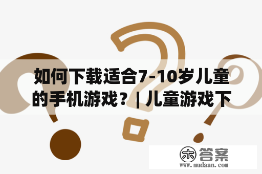 如何下载适合7-10岁儿童的手机游戏？| 儿童游戏下载 | 儿童游戏大全 | 7-10岁手机游戏