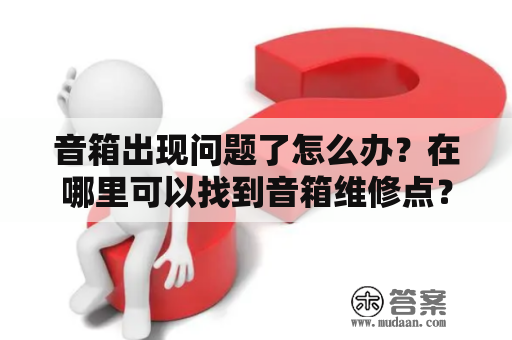 音箱出现问题了怎么办？在哪里可以找到音箱维修点？