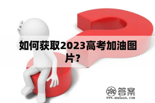 如何获取2023高考加油图片？  