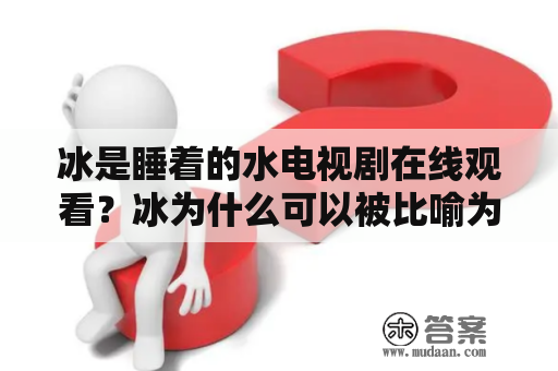 冰是睡着的水电视剧在线观看？冰为什么可以被比喻为睡着的水？