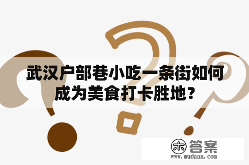 武汉户部巷小吃一条街如何成为美食打卡胜地？