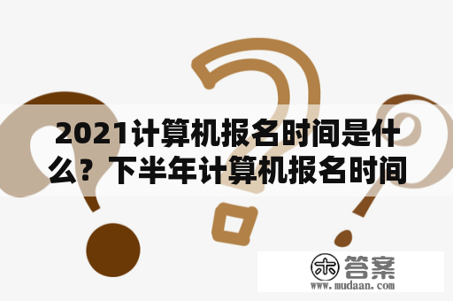 2021计算机报名时间是什么？下半年计算机报名时间及相关信息是什么？