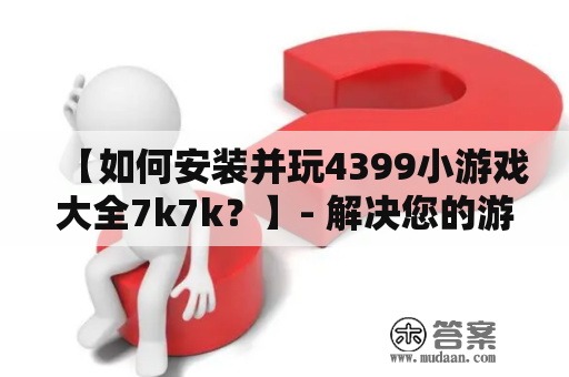 【如何安装并玩4399小游戏大全7k7k？】- 解决您的游戏烦恼！