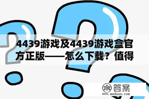 4439游戏及4439游戏盒官方正版——怎么下载？值得信赖吗？