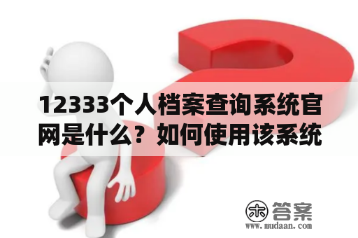 12333个人档案查询系统官网是什么？如何使用该系统查询个人档案？