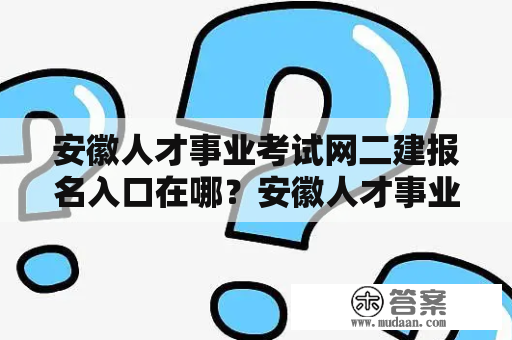 安徽人才事业考试网二建报名入口在哪？安徽人才事业考试网是安徽省人才服务中心全面负责人才选拔和管理工作的官方网站。其中，安徽人才事业考试网二建是安徽省二级建造师考试的报名、查询、成绩查询等相关事宜的官方网站。