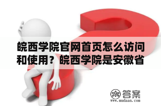 皖西学院官网首页怎么访问和使用？皖西学院是安徽省蚌埠市一所具有百年办学历史的综合性大学，创建于1905年。学校坐落于人杰地灵、文化底蕴深厚的皖西山区，占地面积近6000亩。学校有良好的教学与科研环境，现有各类教学科研用房建筑面积近150万平方米。同时，学校拥有一支高素质教师队伍，培养出了一大批具有社会责任感、创新精神和实践能力的优秀毕业生，成为皖西地区重要的人才培养和智力支撑机构。