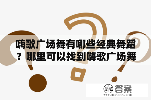 嗨歌广场舞有哪些经典舞蹈？哪里可以找到嗨歌广场舞视频？