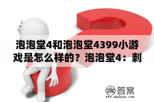 泡泡堂4和泡泡堂4399小游戏是怎么样的？泡泡堂4：刺激爆炸，精彩不断泡泡堂4是一款非常流行的经典射击游戏，它以其刺激的游戏画面和丰富的游戏玩法，吸引了全球众多游戏爱好者的喜爱。在这个游戏中，玩家需要不断地利用泡泡来攻击敌人，赢得胜利。除了单人模式外，泡泡堂4也提供了多人对战模式，玩家可以邀请朋友一起玩游戏，享受更加激烈的游戏体验。此外，游戏还提供了各种各样的道具和升级系统，让玩家可以更加轻松地消灭对手，取得胜利。