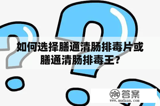 如何选择膳通清肠排毒片或膳通清肠排毒王？