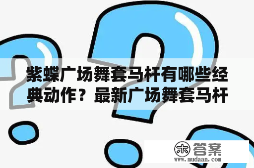 紫蝶广场舞套马杆有哪些经典动作？最新广场舞套马杆有什么变化？