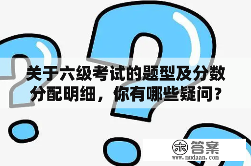 关于六级考试的题型及分数分配明细，你有哪些疑问？