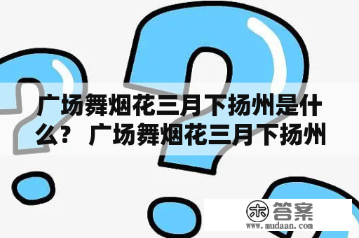 广场舞烟花三月下扬州是什么？ 广场舞烟花三月下扬州32步怎么跳？