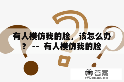 有人模仿我的脸，该怎么办？ --  有人模仿我的脸 