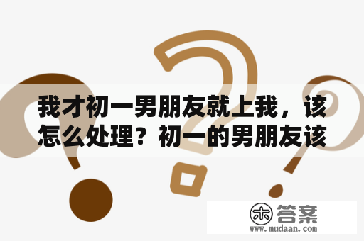 我才初一男朋友就上我，该怎么处理？初一的男朋友该如何面对这种情况？