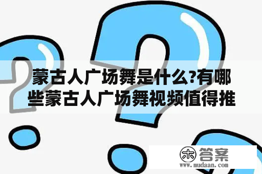 蒙古人广场舞是什么?有哪些蒙古人广场舞视频值得推荐?