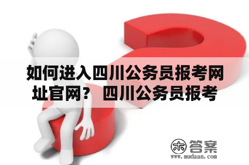 如何进入四川公务员报考网址官网？ 四川公务员报考网址官网，是四川政府为了方便广大考生报名而设立的一个在线报名平台。想要进入四川公务员报考网址官网，可以使用以下两种方法：