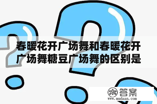 春暖花开广场舞和春暖花开广场舞糖豆广场舞的区别是什么？春暖花开广场舞