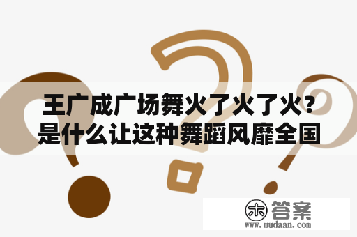 王广成广场舞火了火了火？是什么让这种舞蹈风靡全国？