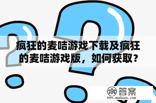 疯狂的麦咭游戏下载及疯狂的麦咭游戏版，如何获取？