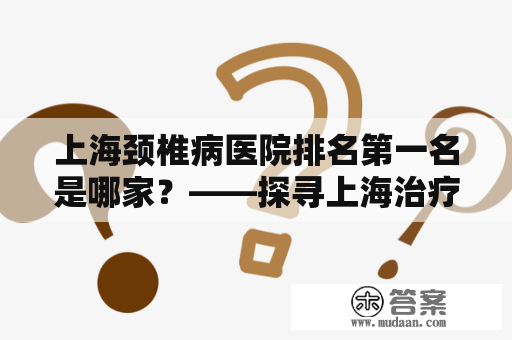 上海颈椎病医院排名第一名是哪家？——探寻上海治疗颈椎病最好的医院