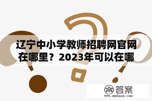 辽宁中小学教师招聘网官网在哪里？2023年可以在哪里查看信息？