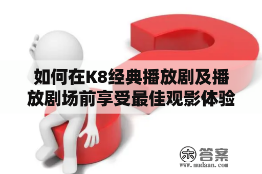 如何在K8经典播放剧及播放剧场前享受最佳观影体验?