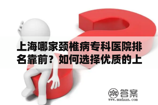 上海哪家颈椎病专科医院排名靠前？如何选择优质的上海颈椎病专科医院？