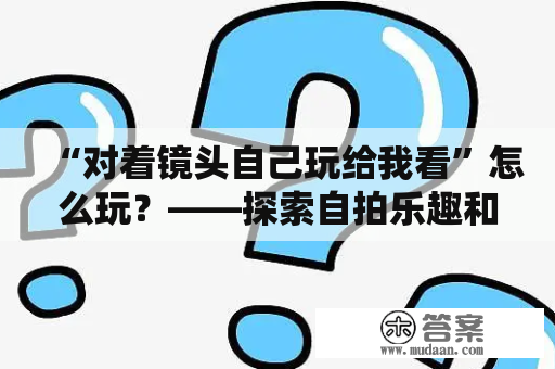 “对着镜头自己玩给我看”怎么玩？——探索自拍乐趣和网站精选