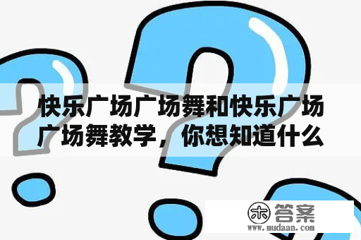 快乐广场广场舞和快乐广场广场舞教学，你想知道什么？