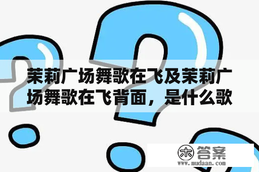 茉莉广场舞歌在飞及茉莉广场舞歌在飞背面，是什么歌曲？如何学习跳茉莉广场舞并掌握其背面动作？