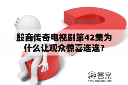 殷商传奇电视剧第42集为什么让观众惊喜连连？