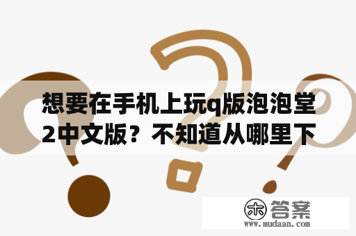 想要在手机上玩q版泡泡堂2中文版？不知道从哪里下载q版泡泡堂中文版手机版？（q版泡泡堂2中文版手机版下载地址）别担心，这里为你提供最新的q版泡泡堂中文版手机版下载地址。