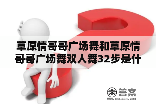 草原情哥哥广场舞和草原情哥哥广场舞双人舞32步是什么？