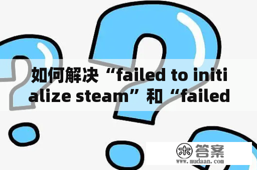 如何解决“failed to initialize steam”和“failed to initialize steamworks”的问题？