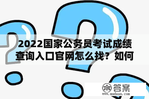 2022国家公务员考试成绩查询入口官网怎么找？如何查询2022国家公务员考试成绩？