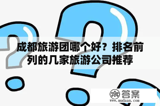 成都旅游团哪个好？排名前列的几家旅游公司推荐