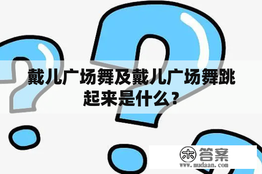 戴儿广场舞及戴儿广场舞跳起来是什么？