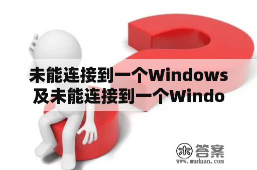 未能连接到一个Windows及未能连接到一个Windows的服务是什么问题？