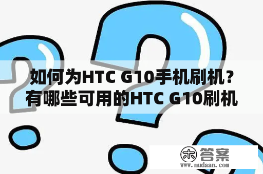 如何为HTC G10手机刷机？有哪些可用的HTC G10刷机包？