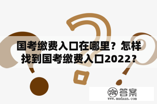 国考缴费入口在哪里？怎样找到国考缴费入口2022？