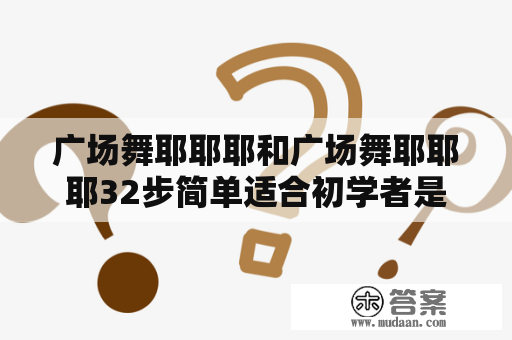 广场舞耶耶耶和广场舞耶耶耶32步简单适合初学者是什么？