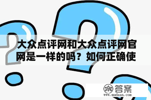  大众点评网和大众点评网官网是一样的吗？如何正确使用大众点评网？